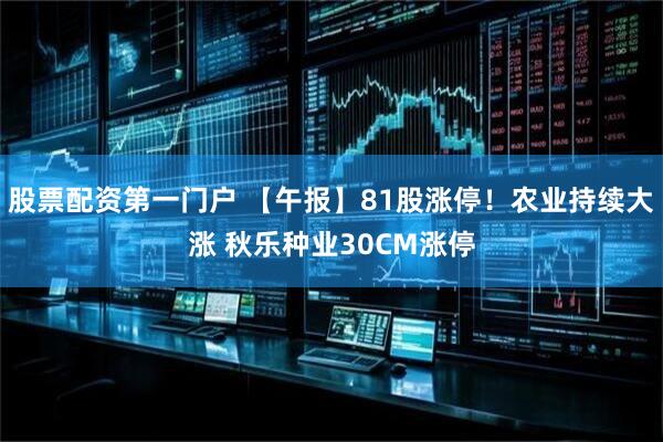 股票配资第一门户 【午报】81股涨停！农业持续大涨 秋乐种业30CM涨停