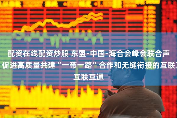配资在线配资炒股 东盟-中国-海合会峰会联合声明：促进高质量共建“一带一路”合作和无缝衔接的互联互通