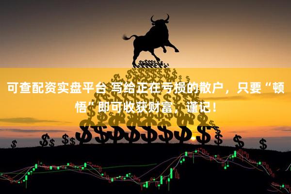 可查配资实盘平台 写给正在亏损的散户，只要“顿悟”即可收获财富，谨记！
