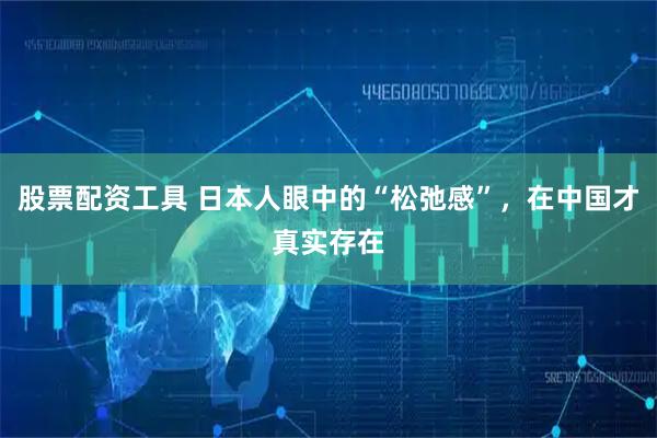 股票配资工具 日本人眼中的“松弛感”,在中国才真实存在