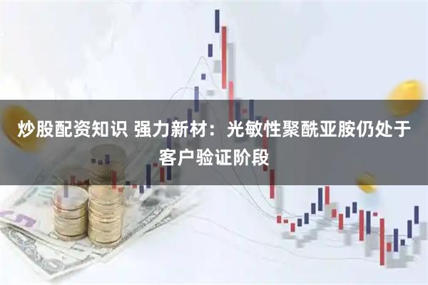 炒股配资知识 强力新材：光敏性聚酰亚胺仍处于客户验证阶段