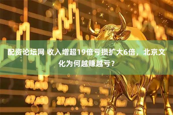 配资论坛网 收入增超19倍亏损扩大6倍，北京文化为何越赚越亏？