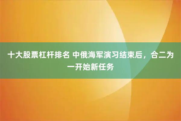 十大股票杠杆排名 中俄海军演习结束后，合二为一开始新任务