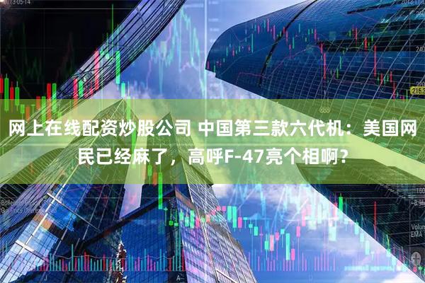 网上在线配资炒股公司 中国第三款六代机：美国网民已经麻了，高呼F-47亮个相啊？