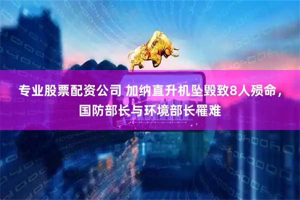 专业股票配资公司 加纳直升机坠毁致8人殒命，国防部长与环境部长罹难