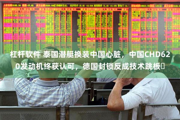 杠杆软件 泰国潜艇换装中国心脏，中国CHD620发动机终获认可，德国封锁反成技术跳板​