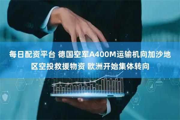 每日配资平台 德国空军A400M运输机向加沙地区空投救援物资 欧洲开始集体转向