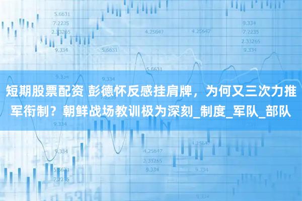短期股票配资 彭德怀反感挂肩牌，为何又三次力推军衔制？朝鲜战场教训极为深刻_制度_军队_部队
