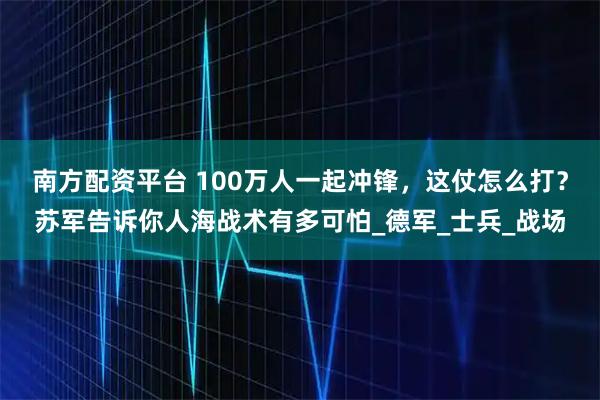南方配资平台 100万人一起冲锋，这仗怎么打？苏军告诉你人海战术有多可怕_德军_士兵_战场