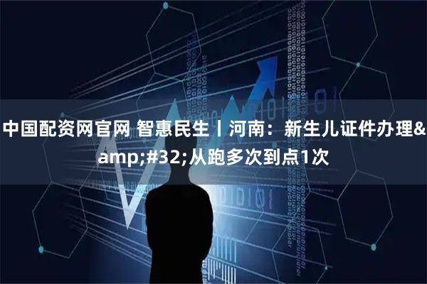中国配资网官网 智惠民生丨河南：新生儿证件办理&#32;从跑多次到点1次