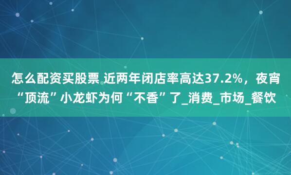 怎么配资买股票 近两年闭店率高达37.2%，夜宵“顶流”小龙虾为何“不香”了_消费_市场_餐饮