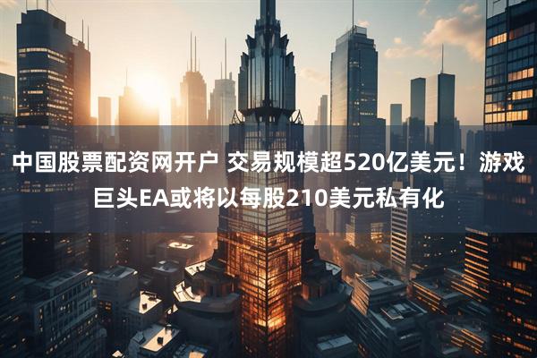 中国股票配资网开户 交易规模超520亿美元！游戏巨头EA或将以每股210美元私有化