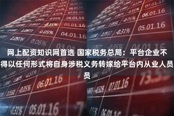 网上配资知识网首选 国家税务总局：平台企业不得以任何形式将自身涉税义务转嫁给平台内从业人员