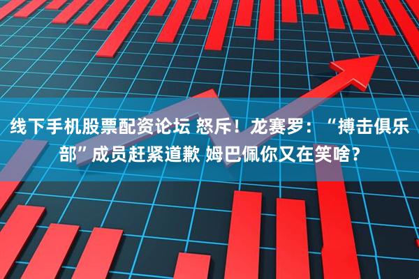 线下手机股票配资论坛 怒斥！龙赛罗：“搏击俱乐部”成员赶紧道歉 姆巴佩你又在笑啥？